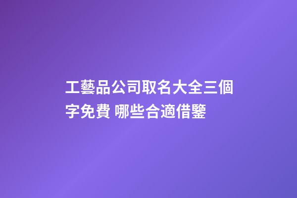 工藝品公司取名大全三個字免費 哪些合適借鑒